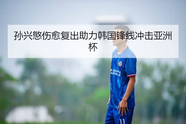 孙兴慜伤愈复出助力韩国锋线冲击亚洲杯