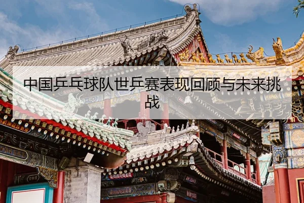 中国乒乓球队世乒赛表现回顾与未来挑战