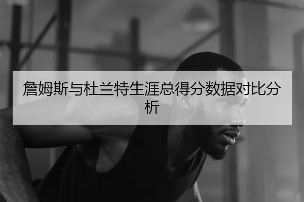 詹姆斯与杜兰特生涯总得分数据对比分析