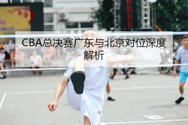 CBA总决赛广东与北京对位深度解析
